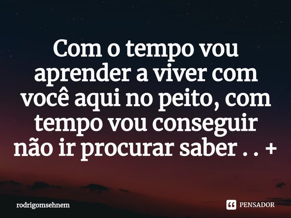 ⁠Com o tempo vou aprender a viver com você aqui no peito, com tempo vou conseguir não ir procurar saber . . +... Frase de rodrigomsehnem.