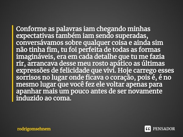 ⁠Conforme as palavras iam chegando minhas expectativas também iam sendo superadas, conversávamos sobre qualquer coisa e ainda sim não tinha fim, tu foi perfeita... Frase de rodrigomsehnem.