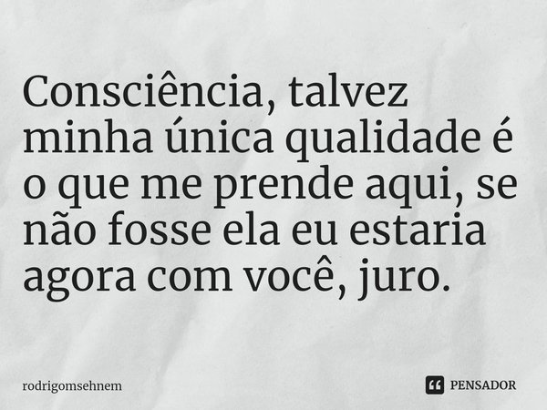 ⁠Consciência, talvez minha única qualidade é o que me prende aqui, se não fosse ela eu estaria agora com você, juro.... Frase de rodrigomsehnem.