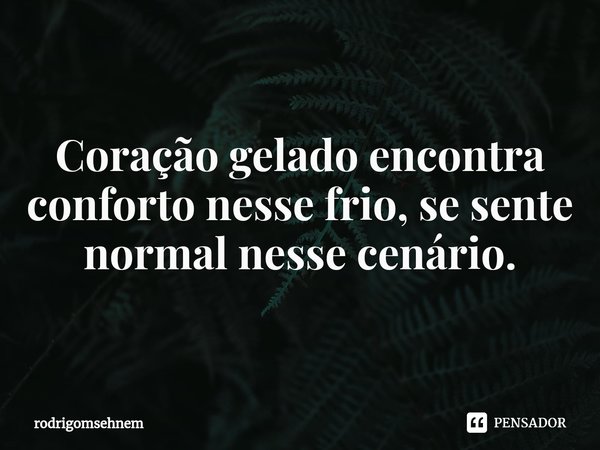 ⁠Coração gelado encontra conforto nesse frio, se sente normal nesse cenário.... Frase de rodrigomsehnem.