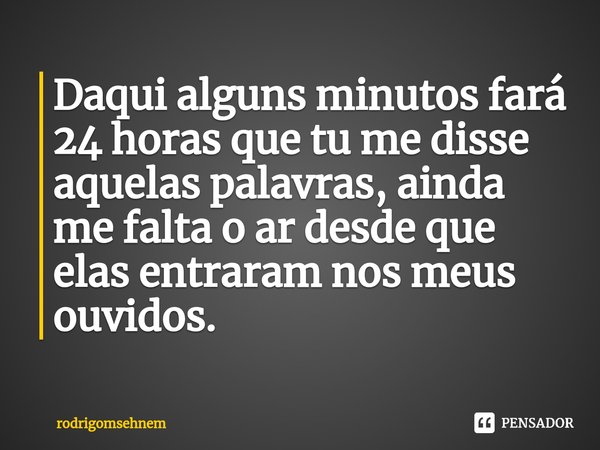 ⁠Daqui alguns minutos fará 24 horas que tu me disse aquelas palavras, ainda me falta o ar desde que elas entraram nos meus ouvidos.... Frase de rodrigomsehnem.