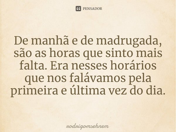 ⁠De manhã e de madrugada, são as horas que sinto mais falta. Era nesses horários que nos falávamos pela primeira e última vez do dia.... Frase de rodrigomsehnem.