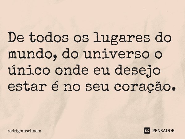 De todos os lugares do mundo, do universo o único onde eu desejo estar é no seu coração.... Frase de rodrigomsehnem.
