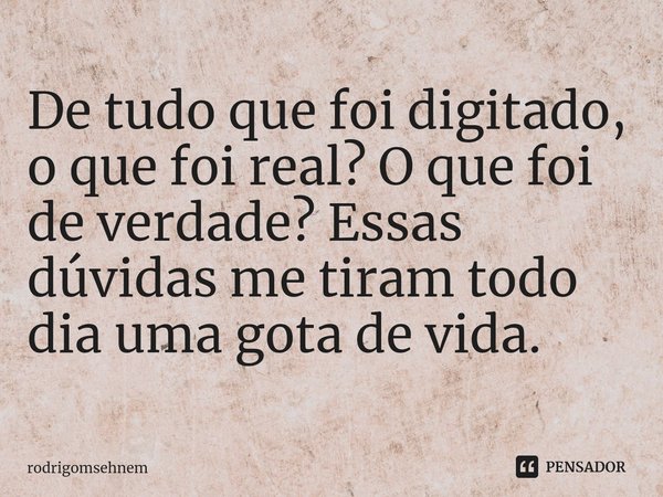 ⁠
De tudo que foi digitado, o que foi real? O que foi de verdade? Essas dúvidas me tiram todo dia uma gota de vida.... Frase de rodrigomsehnem.