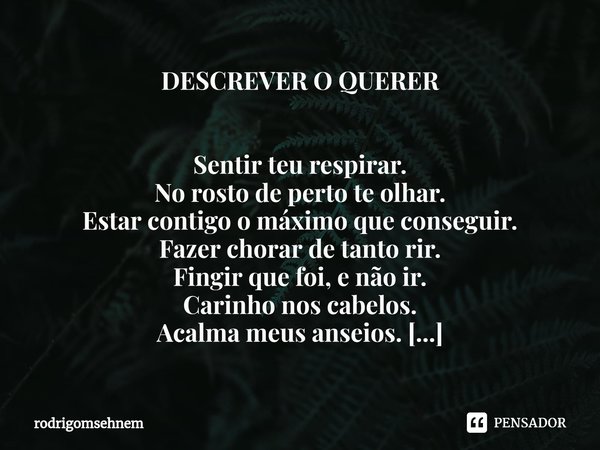 ⁠DESCREVER O QUERER Sentir teu respirar.
No rosto de perto te olhar.
Estar contigo o máximo que conseguir.
Fazer chorar de tanto rir.
Fingir que foi, e não ir.
... Frase de rodrigomsehnem.