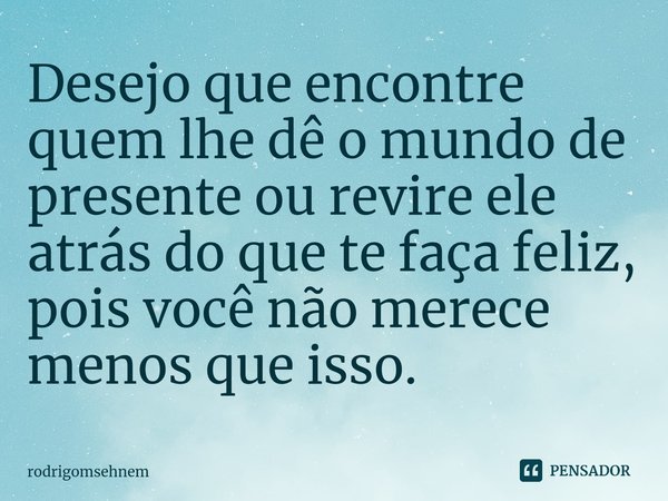 ⁠Desejo que encontre quem lhe dê o mundo de presente ou revire ele atrás do que te faça feliz, pois você não merece menos que isso.... Frase de rodrigomsehnem.