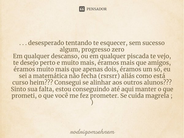 ⁠ . . . desesperado tentando te esquecer, sem sucesso algum, progresso zero Em qualquer descanso, ou em qualquer piscada te vejo, te desejo perto e muito mais, ... Frase de rodrigomsehnem.