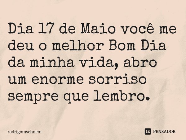 ⁠Dia 17 de Maio você me deu o melhor Bom Dia da minha vida, abro um enorme sorriso sempre que lembro.... Frase de rodrigomsehnem.