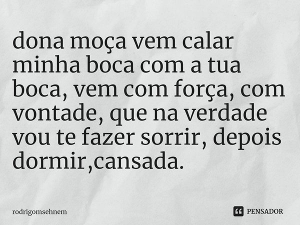 ⁠dona moça vem calar minha boca com a tua boca, vem com força, com vontade, que na verdade vou te fazer sorrir, depois dormir,cansada.... Frase de rodrigomsehnem.