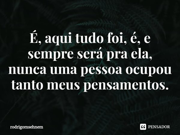 ⁠É, aqui tudo foi, é, e sempre será pra ela, nunca uma pessoa ocupou tanto meus pensamentos.... Frase de rodrigomsehnem.