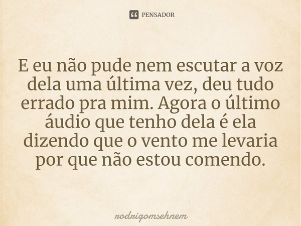 ⁠E eu não pude nem escutar a voz dela uma última vez, deu tudo errado pra mim. Agora o último áudio que tenho dela é ela dizendo que o vento me levaria por que ... Frase de rodrigomsehnem.