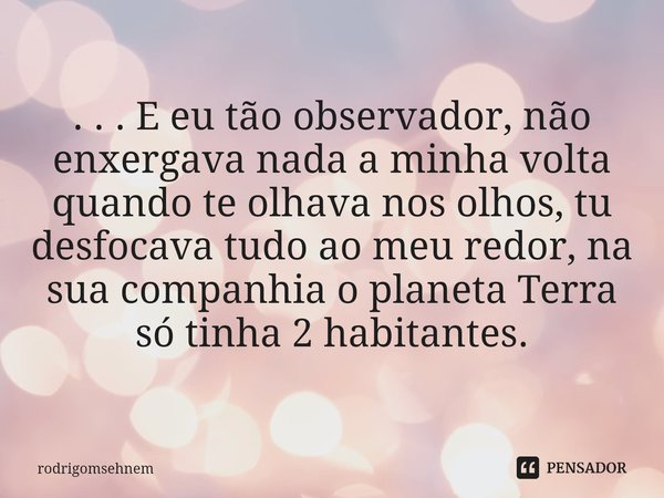 ⁠
. . . E eu tão observador, não enxergava nada a minha volta quando te olhava nos olhos, tu desfocava tudo ao meu redor, na sua companhia o planeta Terra só ti... Frase de rodrigomsehnem.