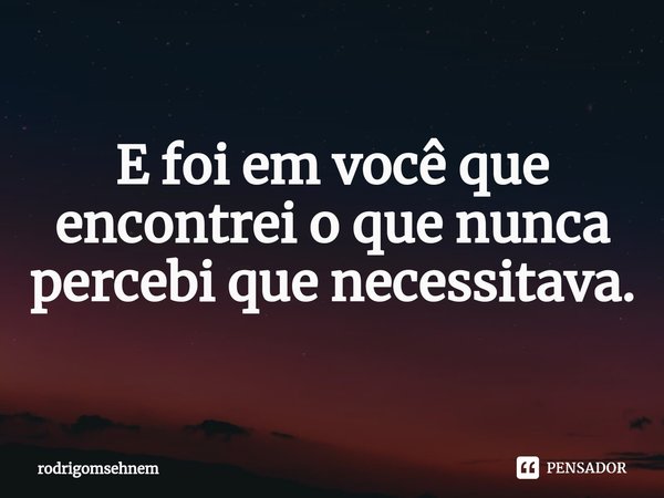 ⁠
E foi em você que encontrei o que nunca percebi que necessitava.... Frase de rodrigomsehnem.