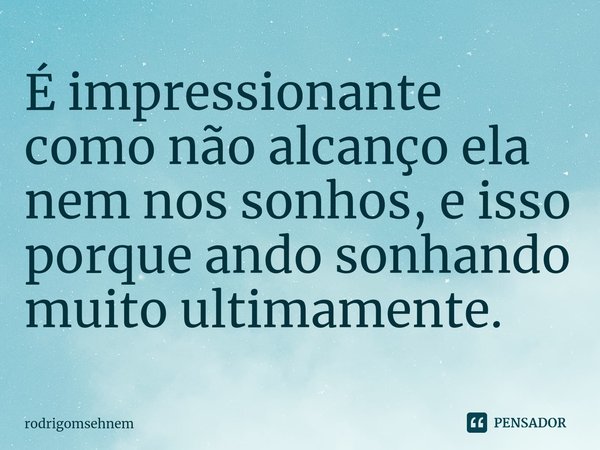 ⁠É impressionante como não alcanço ela nem nos sonhos, e isso porque ando sonhando muito ultimamente.... Frase de rodrigomsehnem.