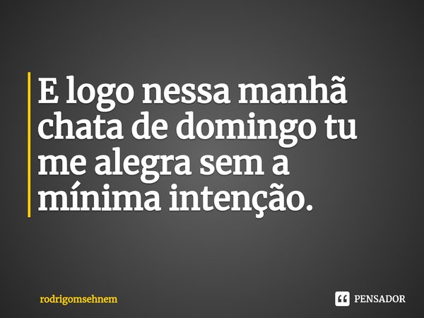 ⁠
E logo nessa manhã chata de domingo tu me alegra sem a mínima intenção.... Frase de rodrigomsehnem.