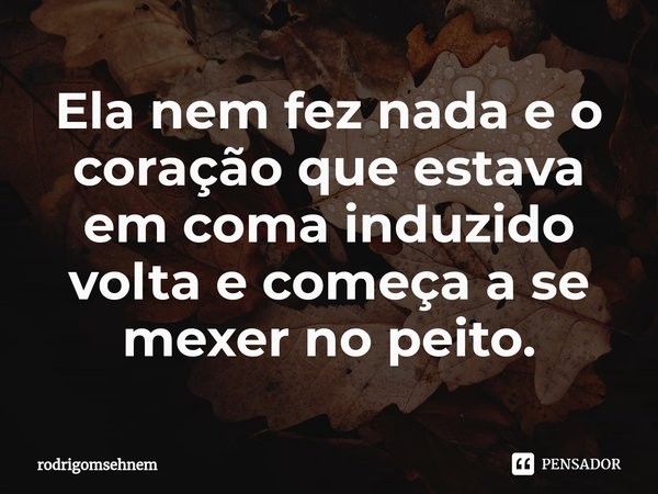 ⁠Ela nem fez nada e o coração que estava em coma induzido volta e começa a se mexer no peito.... Frase de rodrigomsehnem.