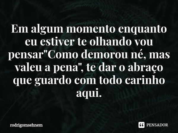 ⁠Em algum momento enquanto eu estiver te olhando vou pensar "Como demorou né, mas valeu a pena", te dar o abraço que guardo com todo carinho aqui.... Frase de rodrigomsehnem.