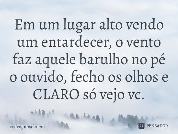 ⁠Em um lugar alto vendo um entardecer, o vento faz aquele barulho no pé o ouvido, fecho os olhos e CLARO só vejo vc.... Frase de rodrigomsehnem.