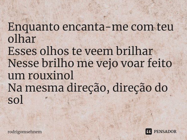 ⁠Enquanto encanta-me com teu olhar
Esses olhos te veem brilhar
Nesse brilho me vejo voar feito um rouxinol
Na mesma direção, direção do sol... Frase de rodrigomsehnem.