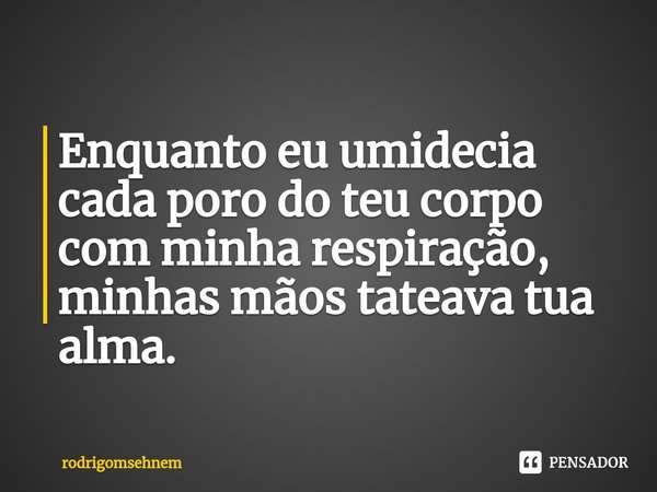 ⁠Enquanto eu umidecia cada poro do teu corpo com minha respiração, minhas mãos tateava tua alma.... Frase de rodrigomsehnem.
