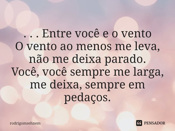 ⁠ . . . Entre você e o vento O vento ao menos me leva, não me deixa parado. Você, você sempre me larga, me deixa, sempre em pedaços.... Frase de rodrigomsehnem.