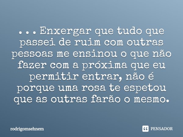 ⁠. . . Enxergar que tudo que passei de ruim com outras pessoas me ensinou o que não fazer com a próxima que eu permitir entrar, não é porque uma rosa te espetou... Frase de rodrigomsehnem.