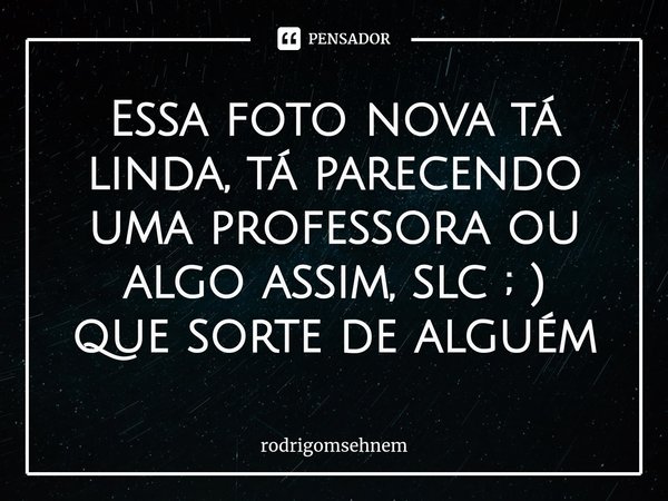 ⁠Essa foto nova tá linda, tá parecendo uma professora ou algo assim, slc ; ) que sorte de alguém... Frase de rodrigomsehnem.