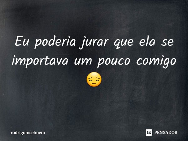 ⁠Eu poderia jurar que ela se importava um pouco comigo 😔... Frase de rodrigomsehnem.