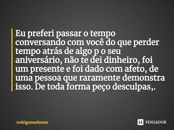 ⁠Eu preferi passar o tempo conversando com você do que perder tempo atrás de algo p o seu aniversário, não te dei dinheiro, foi um presente e foi dado com afeto... Frase de rodrigomsehnem.