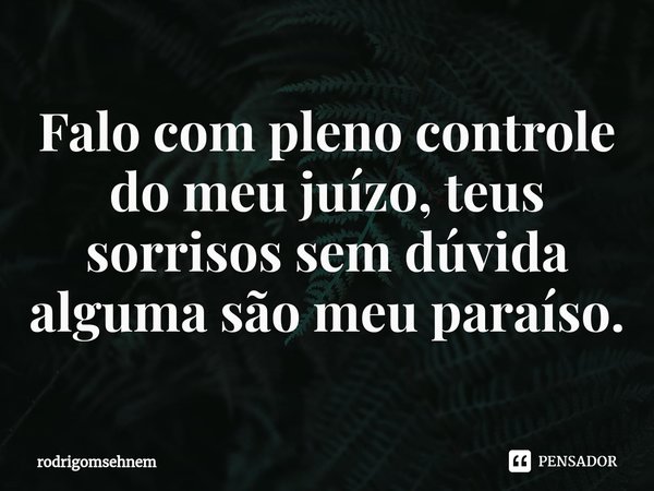 ⁠Falo com pleno controle do meu juízo, teus sorrisos sem dúvida alguma são meu paraíso.... Frase de rodrigomsehnem.