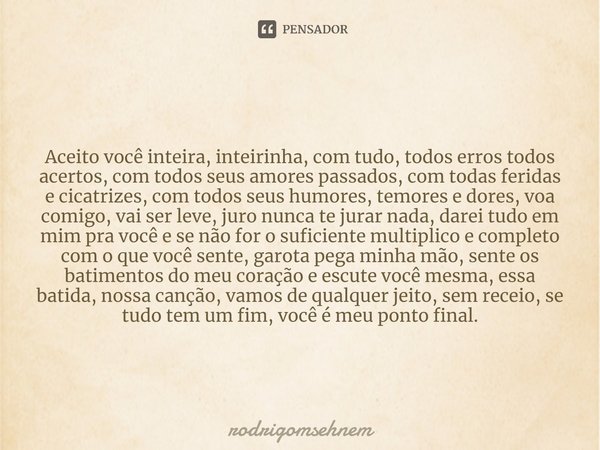 ⁠FIM . Aceito você inteira, inteirinha, com tudo, todos erros todos acertos, com todos seus amores passados, com todas feridas e cicatrizes, com todos seus humo... Frase de rodrigomsehnem.