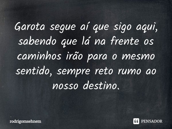 ⁠Garota segue aí que sigo aqui, sabendo que lá na frente os caminhos irão para o mesmo sentido, sempre reto rumo ao nosso destino.... Frase de rodrigomsehnem.