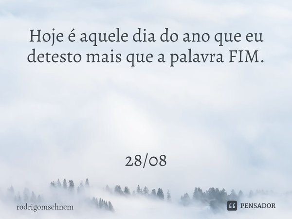 ⁠Hoje é aquele dia do ano que eu detesto mais que a palavra FIM. 28/08... Frase de rodrigomsehnem.