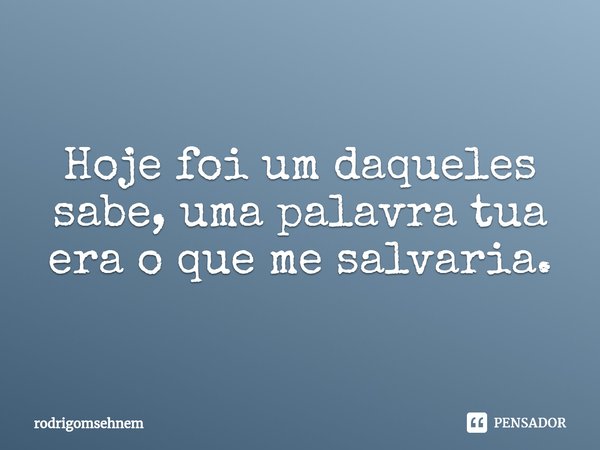 ⁠Hoje foi um daqueles sabe, uma palavra tua era o que me salvaria.... Frase de rodrigomsehnem.