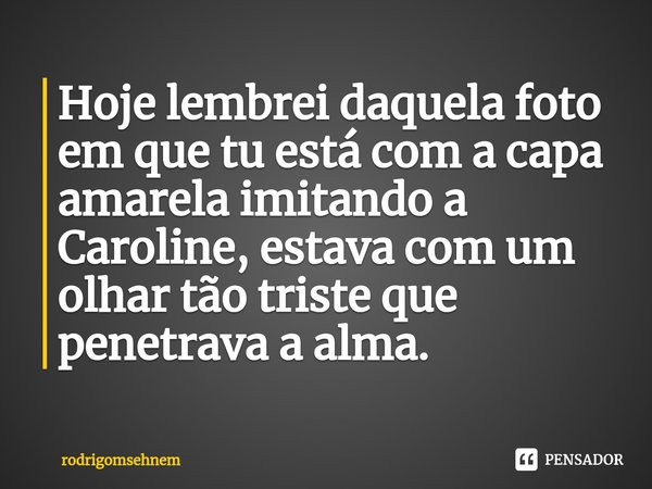 ⁠Hoje lembrei daquela foto em que tu está com a capa amarela imitando a Caroline, estava com um olhar tão triste que penetrava a alma.... Frase de rodrigomsehnem.