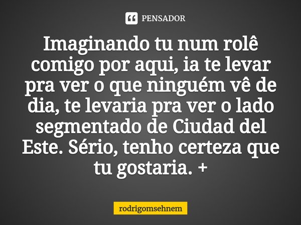 ⁠Imaginando tu num rolê comigo por aqui, ia te levar pra ver o que ninguém vê de dia, te levaria pra ver o lado segmentado de Ciudad del Este. Sério, tenho cert... Frase de rodrigomsehnem.