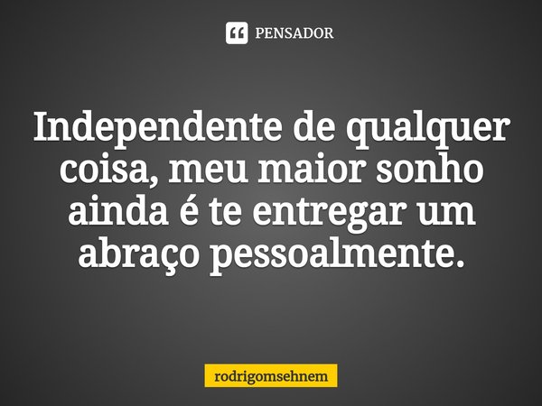 ⁠Independente de qualquer coisa, meu maior sonho ainda é te entregar um abraço pessoalmente.... Frase de rodrigomsehnem.