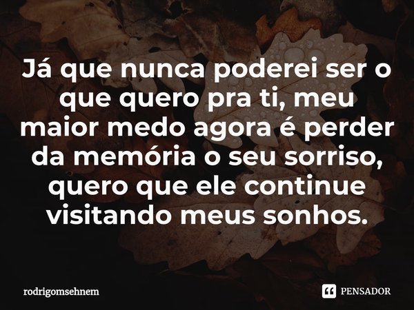⁠Já que nunca poderei ser o que quero pra ti, meu maior medo agora é perder da memória o seu sorriso, quero que ele continue visitando meus sonhos.... Frase de rodrigomsehnem.