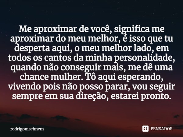 ⁠Me aproximar de você, significa me aproximar do meu melhor, é isso que tu desperta aqui, o meu melhor lado, em todos os cantos da minha personalidade, quando n... Frase de rodrigomsehnem.