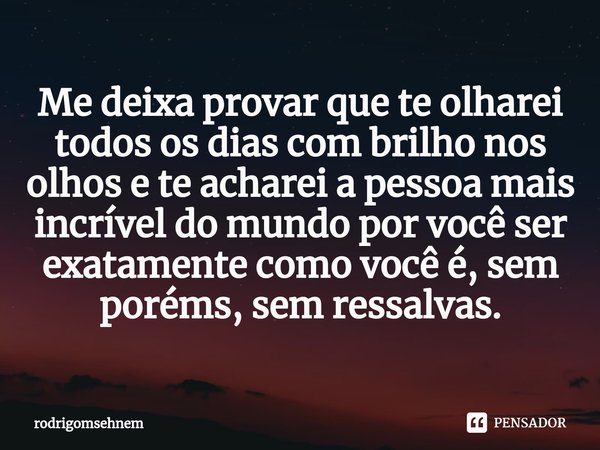 ⁠Me deixa provar que te olharei todos os dias com brilho nos olhos e te acharei a pessoa mais incrível do mundo por você ser exatamente como você é, sem poréms,... Frase de rodrigomsehnem.