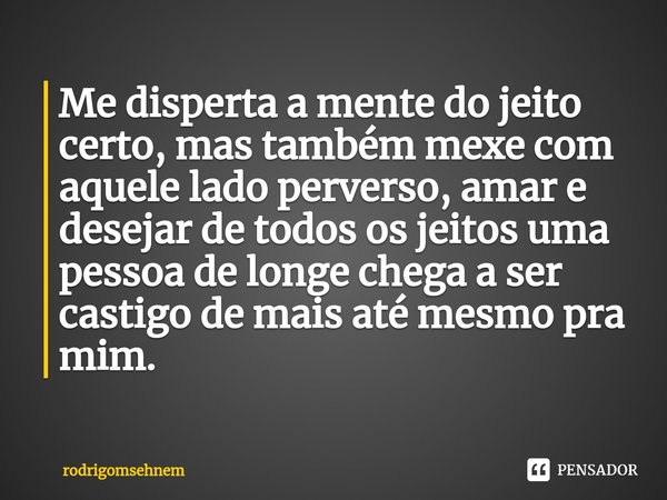 ⁠Me disperta a mente do jeito certo, mas também mexe com aquele lado perverso, amar e desejar de todos os jeitos uma pessoa de longe chega a ser castigo de mais... Frase de rodrigomsehnem.
