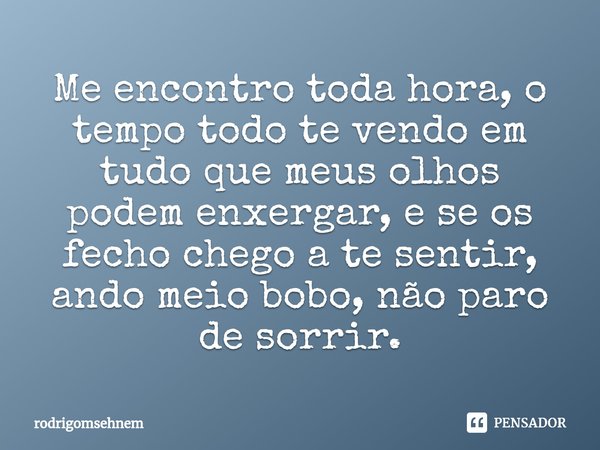 ⁠Me encontro toda hora, o tempo todo te vendo em tudo que meus olhos podem enxergar, e se os fecho chego a te sentir, ando meio bobo, não paro de sorrir.... Frase de rodrigomsehnem.