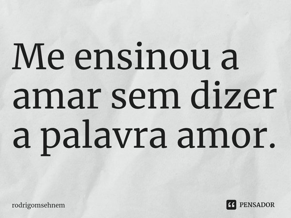 ⁠Me ensinou a amar sem dizer a palavra amor.... Frase de rodrigomsehnem.