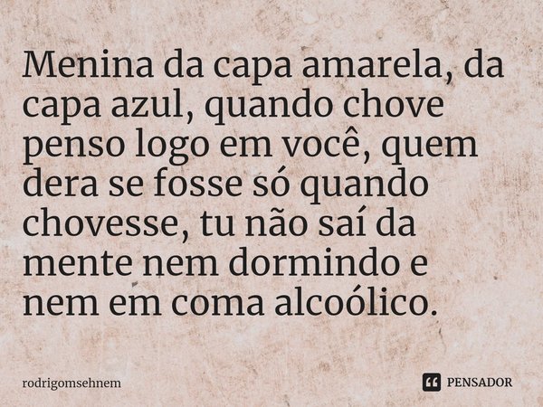 ⁠Menina da capa amarela, da capa azul, quando chove penso logo em você, quem dera se fosse só quando chovesse, tu não saí da mente nem dormindo e nem em coma al... Frase de rodrigomsehnem.