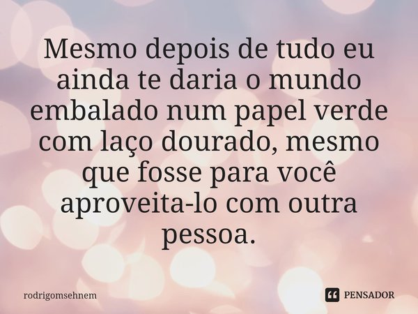 ⁠Mesmo depois de tudo eu ainda te daria o mundo embalado num papel verde com laço dourado, mesmo que fosse para você aproveita-lo com outra pessoa.... Frase de rodrigomsehnem.