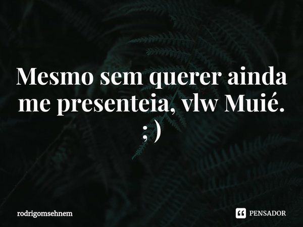 ⁠Mesmo sem querer ainda me presenteia, vlw Muié. ; )... Frase de rodrigomsehnem.