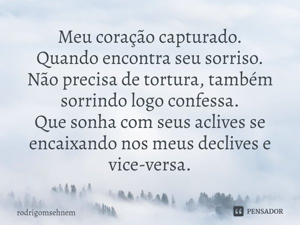 ⁠Meu coração capturado.
Quando encontra seu sorriso.
Não precisa de tortura, também sorrindo logo confessa.
Que sonha com seus aclives se encaixando nos meus de... Frase de rodrigomsehnem.