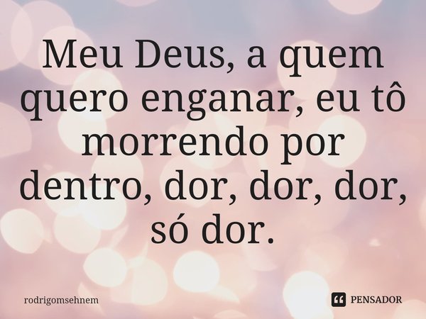 ⁠Meu Deus, a quem quero enganar, eu tô morrendo por dentro, dor, dor, dor, só dor.... Frase de rodrigomsehnem.