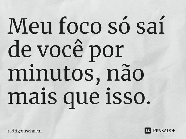 ⁠Meu foco só saí de você por minutos, não mais que isso.... Frase de rodrigomsehnem.
