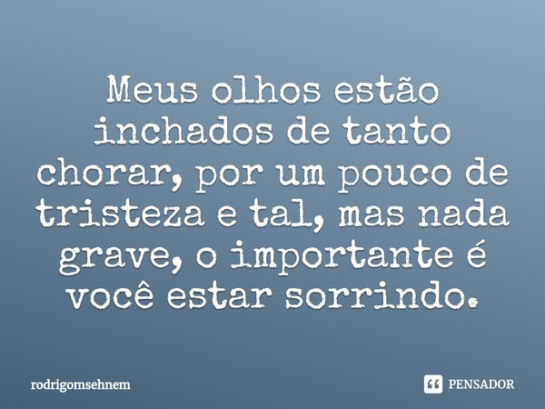 ⁠Meus olhos estão inchados de tanto chorar, por um pouco de tristeza e tal, mas nada grave, o importante é você estar sorrindo.... Frase de rodrigomsehnem.